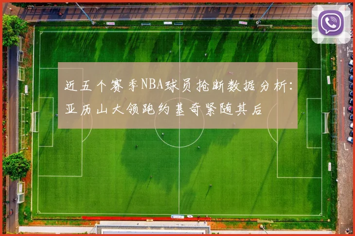 近五个赛季NBA球员抢断数据分析：亚历山大领跑约基奇紧随其后