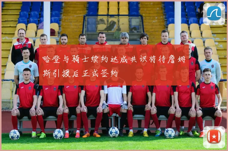 哈登与骑士续约达成共识将待詹姆斯引援后正式签约