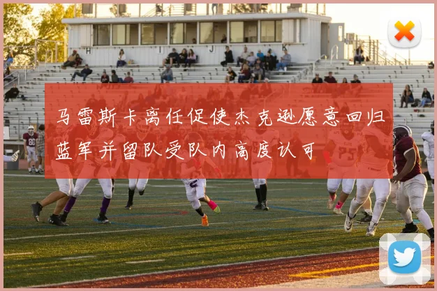 马雷斯卡离任促使杰克逊愿意回归蓝军并留队受队内高度认可