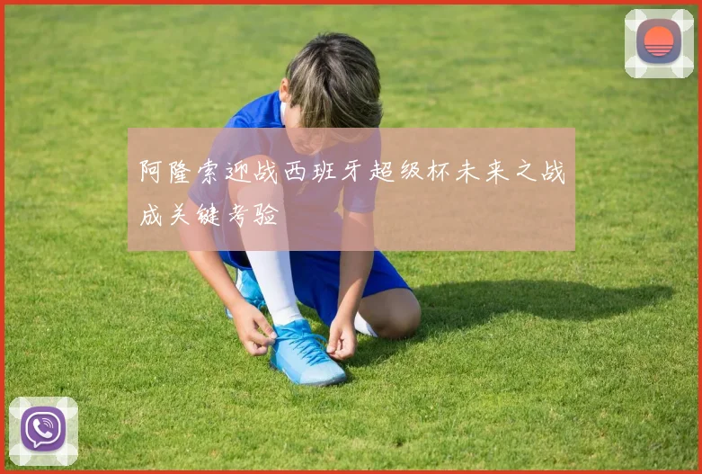 阿隆索迎战西班牙超级杯未来之战成关键考验