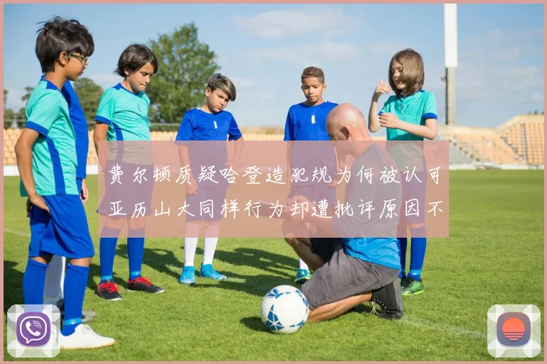 费尔顿质疑哈登造犯规为何被认可亚历山大同样行为却遭批评原因不明