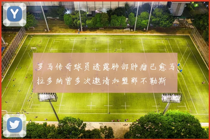 罗马传奇球员透露肺部肿瘤已愈马拉多纳曾多次邀请加盟那不勒斯