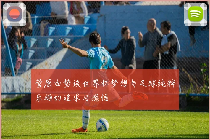 菅原由势谈世界杯梦想与足球纯粹乐趣的追求与感悟