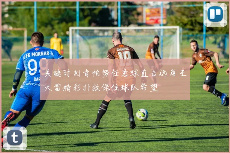 关键时刻肯帕努任意球直击远角王大雷精彩扑救保住球队希望