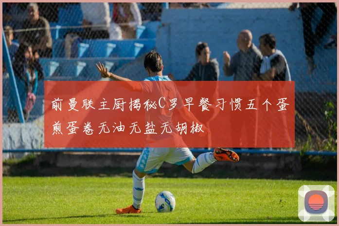 前曼联主厨揭秘C罗早餐习惯五个蛋煎蛋卷无油无盐无胡椒